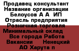 Продавец-консультант › Название организации ­ Белоусов А.А, ИП › Отрасль предприятия ­ Розничная торговля › Минимальный оклад ­ 1 - Все города Работа » Вакансии   . Ненецкий АО,Харута п.